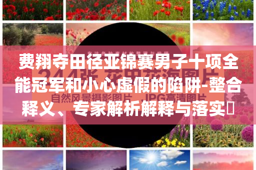 費翔奪田徑亞錦賽男子十項全能冠軍和小心虛假的陷阱-整合釋義、專家解析解釋與落實?