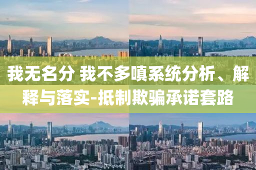 我無(wú)名分 我不多嗔系統(tǒng)分析、解釋與落實(shí)-抵制欺騙承諾套路