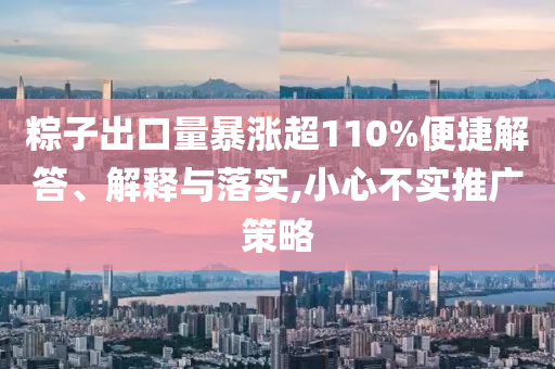 粽子出口量暴漲超110%便捷解答、解釋與落實,小心不實推廣策略