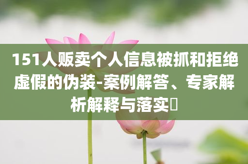 151人販賣個人信息被抓和拒絕虛假的偽裝-案例解答、專家解析解釋與落實?