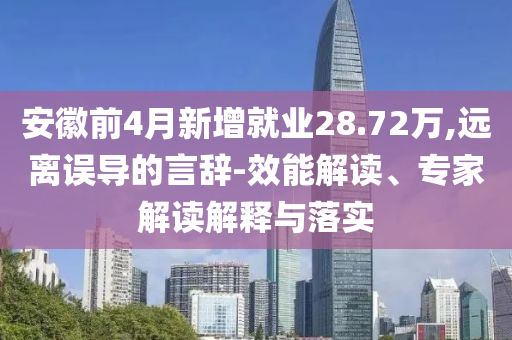 安徽前4月新增就業(yè)28.72萬,遠(yuǎn)離誤導(dǎo)的言辭-效能解讀、專家解讀解釋與落實