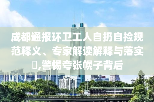 成都通報環(huán)衛(wèi)工人自扔自撿規(guī)范釋義、專家解讀解釋與落實?,警惕夸張幌子背后