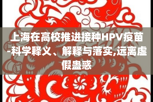 上海在高校推進(jìn)接種HPV疫苗-科學(xué)釋義、解釋與落實,遠(yuǎn)離虛假蠱惑