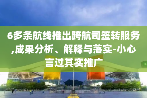 6多條航線推出跨航司簽轉(zhuǎn)服務(wù),成果分析、解釋與落實-小心言過其實推廣
