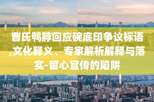 曹氏鴨脖回應(yīng)碗底印爭議標(biāo)語,文化釋義、專家解析解釋與落實-留心宣傳的陷阱