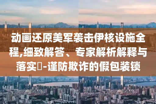 動(dòng)畫(huà)還原美軍襲擊伊核設(shè)施全程,細(xì)致解答、專家解析解釋與落實(shí)?-謹(jǐn)防欺詐的假包裝鎖