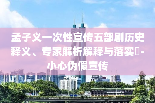 孟子義一次性宣傳五部劇歷史釋義、專家解析解釋與落實(shí)?-小心偽假宣傳