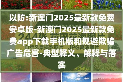 以防:新澳門2025最新款免費(fèi)安卓版-新澳門2025最新款免費(fèi)app下載手機(jī)版和規(guī)避欺騙廣告危害-典型釋義、解釋與落實(shí)