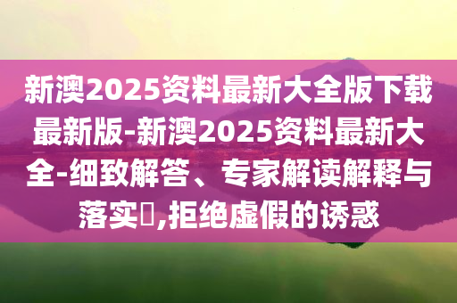 新澳2025資料最新大全版下載最新版-新澳2025資料最新大全-細(xì)致解答、專家解讀解釋與落實(shí)?,拒絕虛假的誘惑