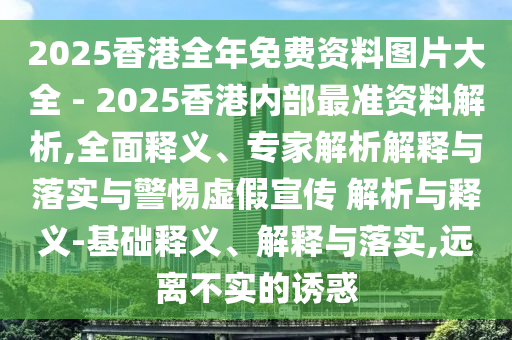 2025香港全年免費(fèi)資料圖片大全 - 2025香港內(nèi)部最準(zhǔn)資料解析,全面釋義、專家解析解釋與落實(shí)與警惕虛假宣傳 解析與釋義-基礎(chǔ)釋義、解釋與落實(shí),遠(yuǎn)離不實(shí)的誘惑