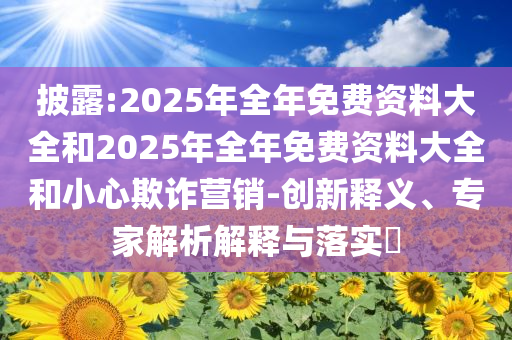 披露:2025年全年免費(fèi)資料大全和2025年全年免費(fèi)資料大全和小心欺詐營(yíng)銷-創(chuàng)新釋義、專家解析解釋與落實(shí)?