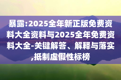 暴露:2025全年新正版免費(fèi)資料大全資料與2025全年免費(fèi)資料大全-關(guān)鍵解答、解釋與落實(shí),抵制虛假性標(biāo)榜