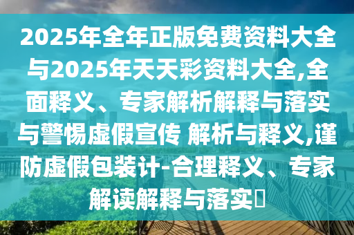 2025年全年正版免費資料大全與2025年天天彩資料大全,全面釋義、專家解析解釋與落實與警惕虛假宣傳 解析與釋義,謹防虛假包裝計-合理釋義、專家解讀解釋與落實?