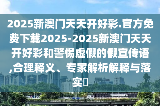 2025新澳門天天開好彩.官方免費(fèi)下載2025-2025新澳門天天開好彩和警惕虛假的假宣傳語,合理釋義、專家解析解釋與落實(shí)?