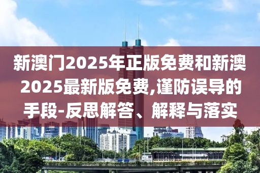 新澳門2025年正版免費(fèi)和新澳2025最新版免費(fèi),謹(jǐn)防誤導(dǎo)的手段-反思解答、解釋與落實(shí)