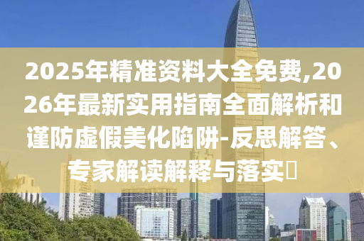 2025年精準(zhǔn)資料大全免費(fèi),2026年最新實(shí)用指南全面解析和謹(jǐn)防虛假美化陷阱-反思解答、專家解讀解釋與落實(shí)?