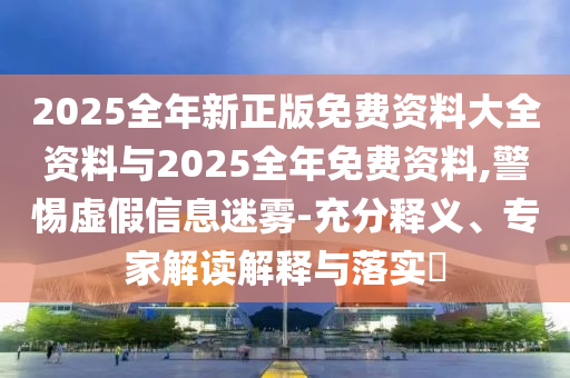 2025全年新正版免費(fèi)資料大全資料與2025全年免費(fèi)資料,警惕虛假信息迷霧-充分釋義、專家解讀解釋與落實(shí)?