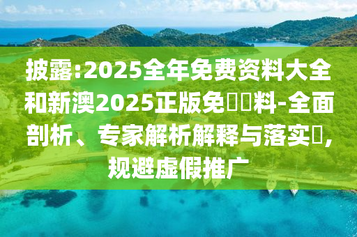 披露:2025全年免費(fèi)資料大全和新澳2025正版免費(fèi)資料-全面剖析、專家解析解釋與落實(shí)?,規(guī)避虛假推廣