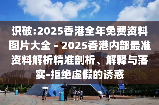 識(shí)破:2025香港全年免費(fèi)資料圖片大全 - 2025香港內(nèi)部最準(zhǔn)資料解析精準(zhǔn)剖析、解釋與落實(shí)-拒絕虛假的誘惑