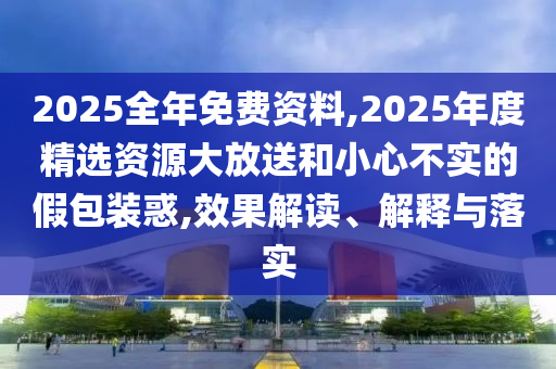 2025全年免費(fèi)資料,2025年度精選資源大放送和小心不實(shí)的假包裝惑,效果解讀、解釋與落實(shí)