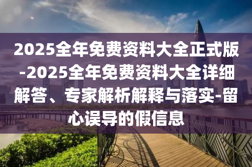 2025全年免費(fèi)資料大全正式版-2025全年免費(fèi)資料大全詳細(xì)解答、專家解析解釋與落實(shí)-留心誤導(dǎo)的假信息