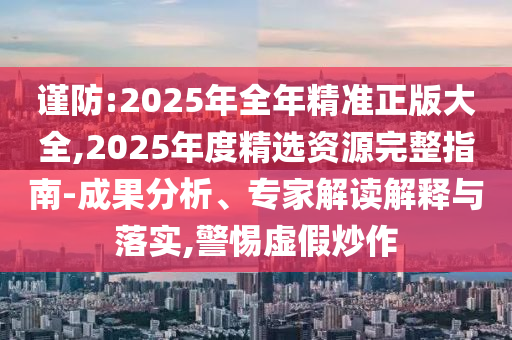 謹(jǐn)防:2025年全年精準(zhǔn)正版大全,2025年度精選資源完整指南-成果分析、專家解讀解釋與落實,警惕虛假炒作