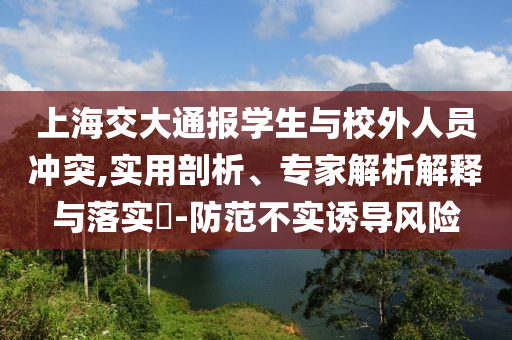 上海交大通報(bào)學(xué)生與校外人員沖突,實(shí)用剖析、專(zhuān)家解析解釋與落實(shí)?-防范不實(shí)誘導(dǎo)風(fēng)險(xiǎn)