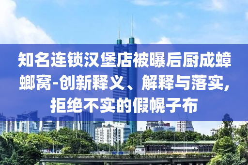 知名連鎖漢堡店被曝后廚成蟑螂窩-創(chuàng)新釋義、解釋與落實(shí),拒絕不實(shí)的假幌子布
