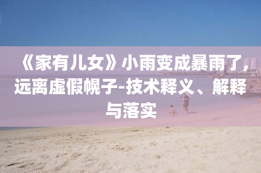 《家有兒女》小雨變成暴雨了,遠(yuǎn)離虛假幌子-技術(shù)釋義、解釋與落實(shí)