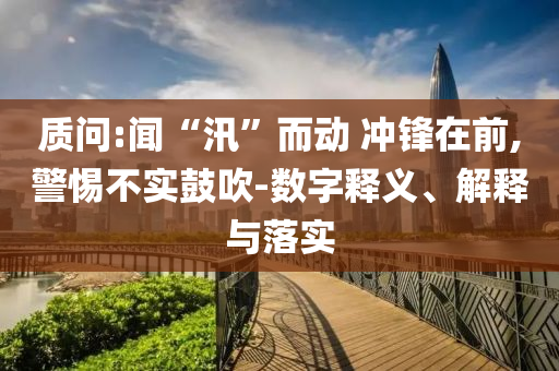 質(zhì)問:聞“汛”而動 沖鋒在前,警惕不實(shí)鼓吹-數(shù)字釋義、解釋與落實(shí)