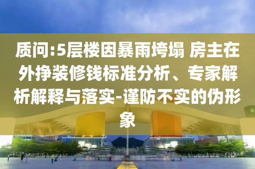 質問:5層樓因暴雨垮塌 房主在外掙裝修錢標準分析、專家解析解釋與落實-謹防不實的偽形象