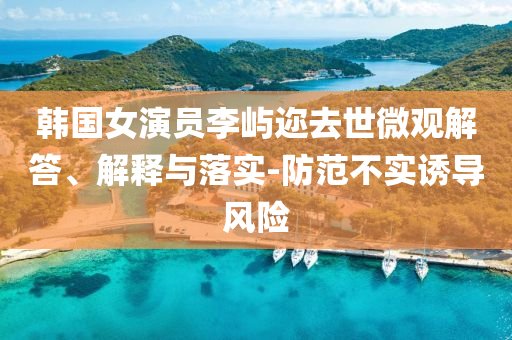 韓國女演員李嶼邇?nèi)ナ牢⒂^解答、解釋與落實(shí)-防范不實(shí)誘導(dǎo)風(fēng)險(xiǎn)