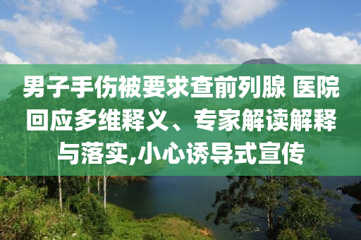 男子手傷被要求查前列腺 醫(yī)院回應(yīng)多維釋義、專家解讀解釋與落實(shí),小心誘導(dǎo)式宣傳