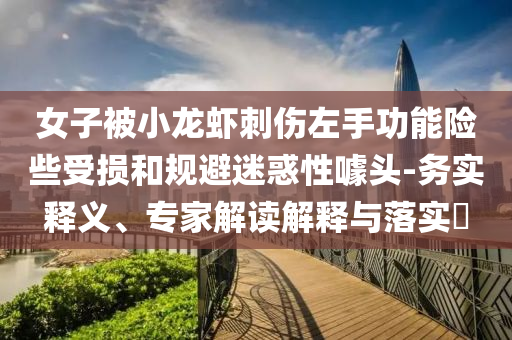 女子被小龍蝦刺傷左手功能險些受損和規(guī)避迷惑性噱頭-務(wù)實釋義、專家解讀解釋與落實?