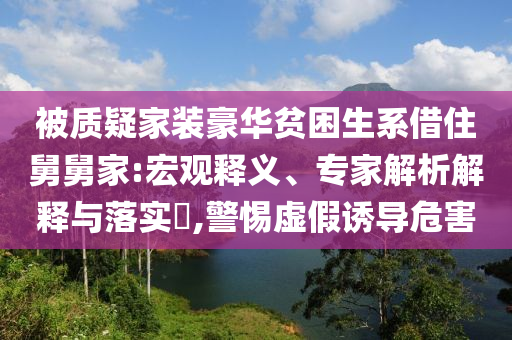 被質(zhì)疑家裝豪華貧困生系借住舅舅家:宏觀釋義、專家解析解釋與落實?,警惕虛假誘導(dǎo)危害