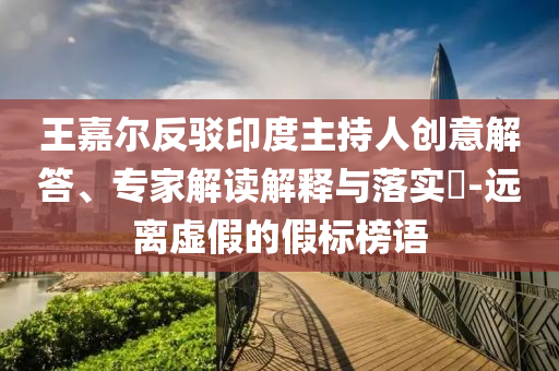 王嘉爾反駁印度主持人創(chuàng)意解答、專家解讀解釋與落實?-遠(yuǎn)離虛假的假標(biāo)榜語