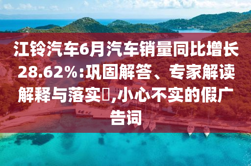 江鈴汽車6月汽車銷量同比增長(zhǎng)28.62%:鞏固解答、專家解讀解釋與落實(shí)?,小心不實(shí)的假?gòu)V告詞