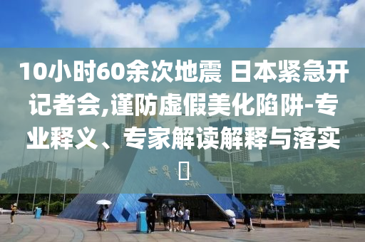 10小時(shí)60余次地震 日本緊急開記者會(huì),謹(jǐn)防虛假美化陷阱-專業(yè)釋義、專家解讀解釋與落實(shí)?