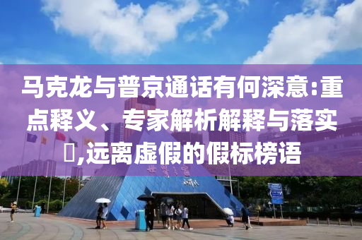 馬克龍與普京通話有何深意:重點(diǎn)釋義、專家解析解釋與落實(shí)?,遠(yuǎn)離虛假的假標(biāo)榜語(yǔ)