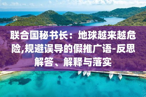 聯(lián)合國(guó)秘書長(zhǎng)：地球越來(lái)越危險(xiǎn),規(guī)避誤導(dǎo)的假推廣語(yǔ)-反思解答、解釋與落實(shí)