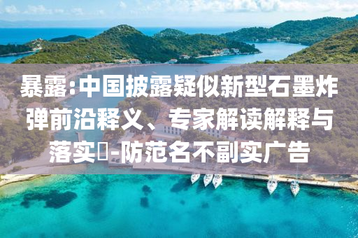 暴露:中國(guó)披露疑似新型石墨炸彈前沿釋義、專家解讀解釋與落實(shí)?-防范名不副實(shí)廣告