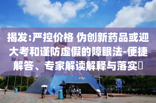 揭發(fā):嚴控價格 偽創(chuàng)新藥品或迎大考和謹防虛假的障眼法-便捷解答、專家解讀解釋與落實?