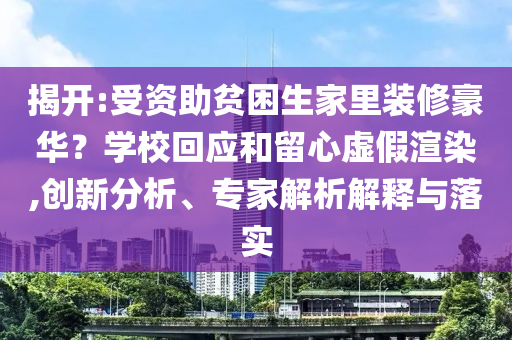 揭開(kāi):受資助貧困生家里裝修豪華？學(xué)?；貞?yīng)和留心虛假渲染,創(chuàng)新分析、專(zhuān)家解析解釋與落實(shí)