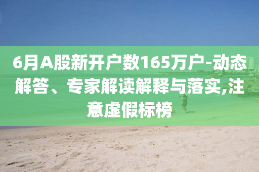 6月A股新開(kāi)戶數(shù)165萬(wàn)戶-動(dòng)態(tài)解答、專(zhuān)家解讀解釋與落實(shí),注意虛假標(biāo)榜