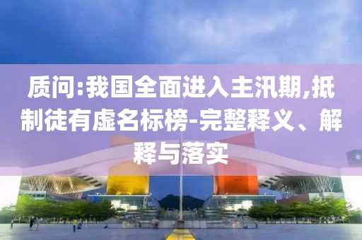 質(zhì)問(wèn):我國(guó)全面進(jìn)入主汛期,抵制徒有虛名標(biāo)榜-完整釋義、解釋與落實(shí)