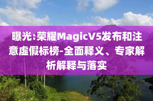 曝光:榮耀MagicV5發(fā)布和注意虛假標榜-全面釋義、專家解析解釋與落實