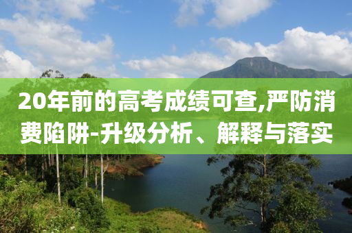 20年前的高考成績可查,嚴(yán)防消費(fèi)陷阱-升級分析、解釋與落實(shí)