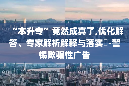 “本升?！本谷怀烧媪?優(yōu)化解答、專家解析解釋與落實(shí)?-警惕欺騙性廣告