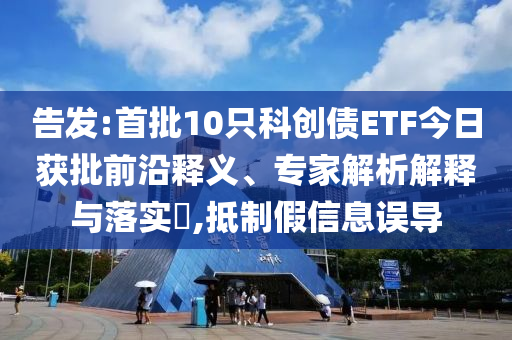 告發(fā):首批10只科創(chuàng)債ETF今日獲批前沿釋義、專家解析解釋與落實(shí)?,抵制假信息誤導(dǎo)