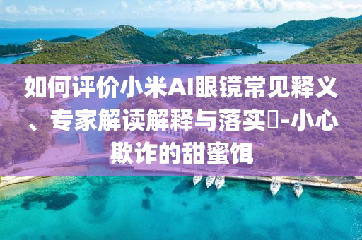 如何評價(jià)小米AI眼鏡常見釋義、專家解讀解釋與落實(shí)?-小心欺詐的甜蜜餌